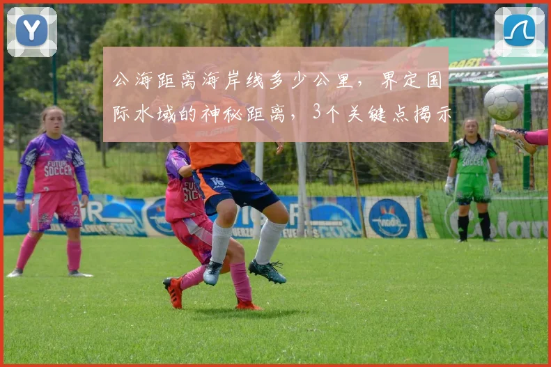 公海距离海岸线多少公里，界定国际水域的神秘距离，3个关键点揭示
