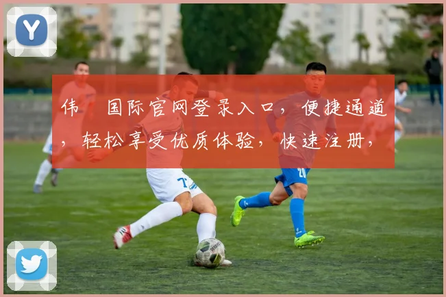 伟徳国际官网登录入口，便捷通道，轻松享受优质体验，快速注册，畅享更多精彩