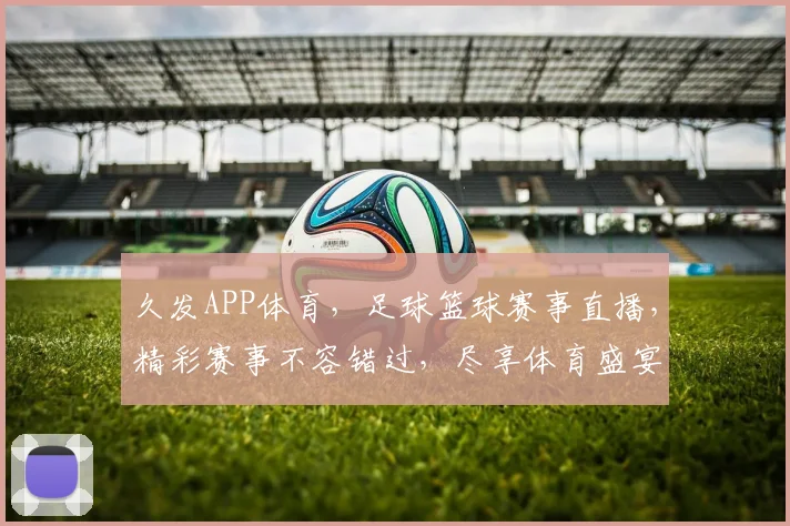 久发APP体育，足球篮球赛事直播，精彩赛事不容错过，尽享体育盛宴