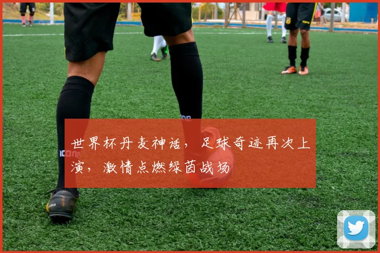 世界杯丹麦神话，足球奇迹再次上演，激情点燃绿茵战场