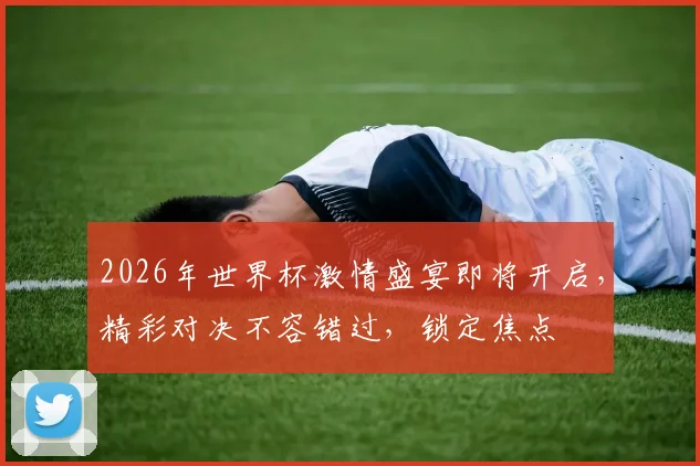 2026年世界杯激情盛宴即将开启，精彩对决不容错过，锁定焦点