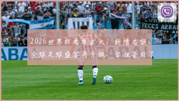 2026世界杯名单扩大，新增名额，全球足球盛宴再升级，你准备好了吗