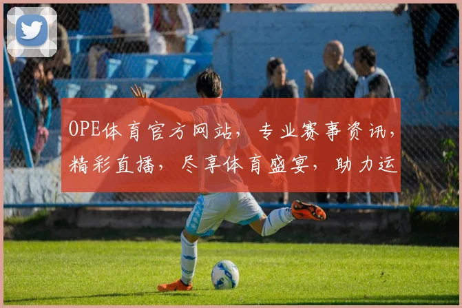 OPE体育官方网站，专业赛事资讯，精彩直播，尽享体育盛宴，助力运动爱好者