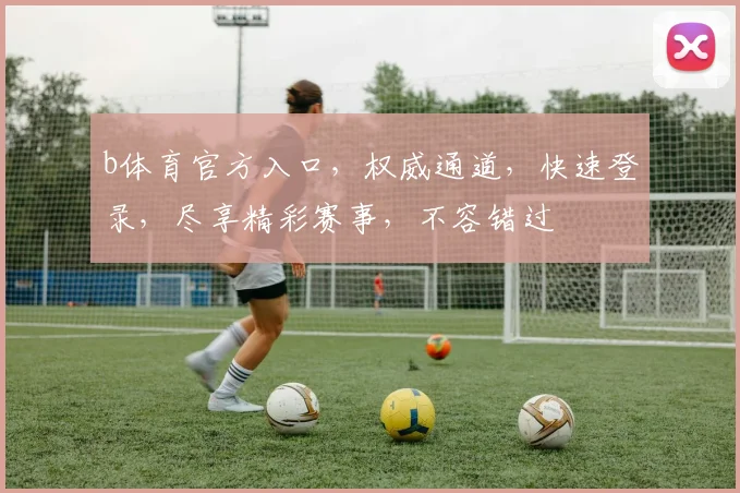 b体育官方入口，权威通道，快速登录，尽享精彩赛事，不容错过