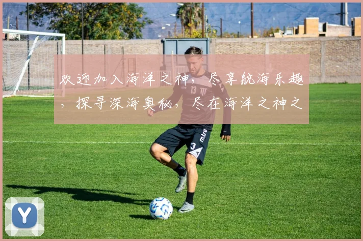 欢迎加入海洋之神，尽享航海乐趣，探寻深海奥秘，尽在海洋之神之旅。