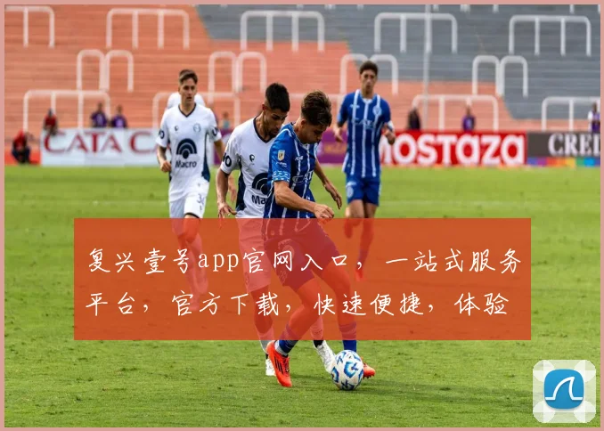 复兴壹号app官网入口，一站式服务平台，官方下载，快速便捷，体验非凡，三步直达